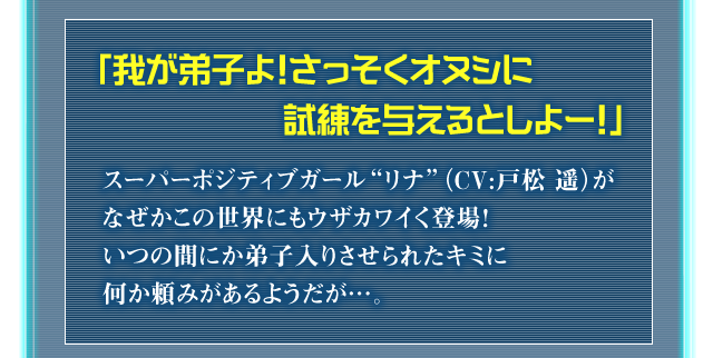 「我が弟子よ！さっそくオヌシに試練を与えるとしよー！」