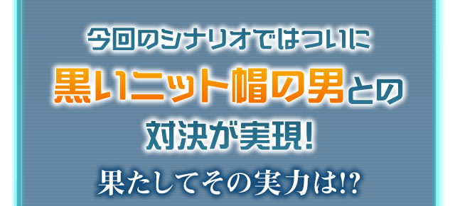 今回のシナリオではついに黒いニット帽の男との対決が実現！