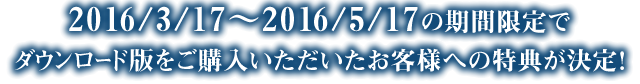 2016/3/17～2016/5/17までの期間限定でダウンロード版をご購入いただいたお客様への特典が決定！