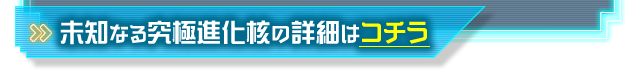 未知なる究極進化核の詳細はコチラ