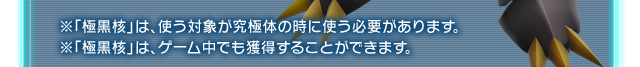 ※「極黒核」は、使う対象が究極体の時に使う必要があります。