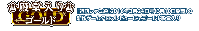 「週刊ファミ通」2016年3月24日号の新作ゲームクロスレビューにてゴールド殿堂入り